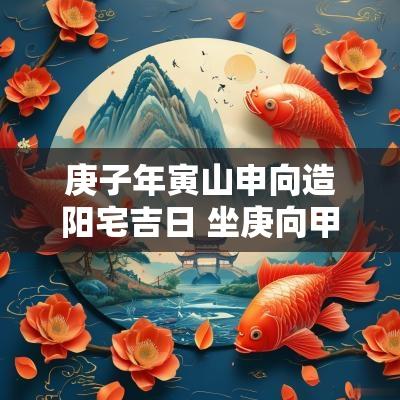 庚子年寅山申向造阳宅吉日 坐庚向甲兼申寅24年入宅吉日