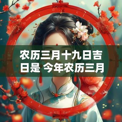 农历三月十九日吉日是 今年农历三月十九日是吉日吗