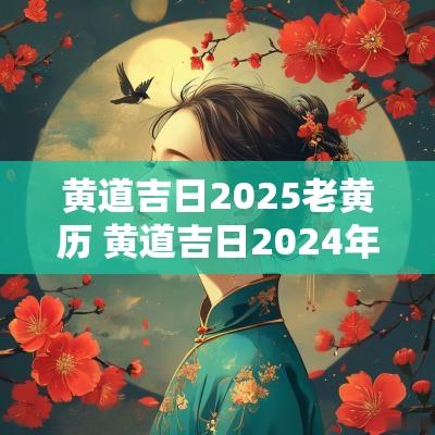 黄道吉日2025老黄历 黄道吉日2025年老黄历查询