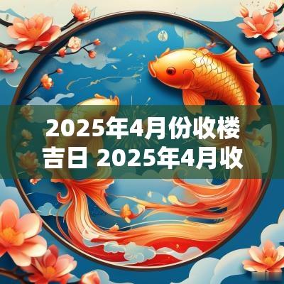 2025年4月份收楼吉日 2025年4月收楼吉日