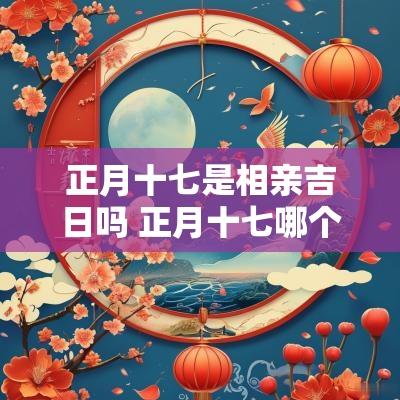 正月十七是相亲吉日吗 正月十七哪个时辰是吉时