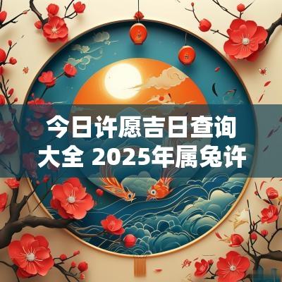今日许愿吉日查询大全 2025年属兔许愿吉日