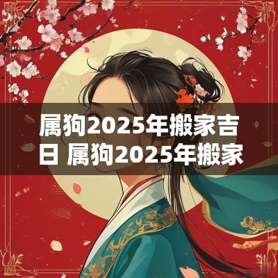 属狗2025年搬家吉日 属狗2025年搬家吉日查询