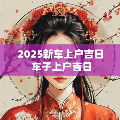 2025新车上户吉日 车子上户吉日