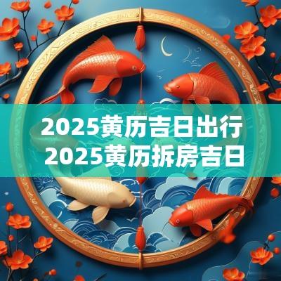 2025黄历吉日出行 2025黄历拆房吉日