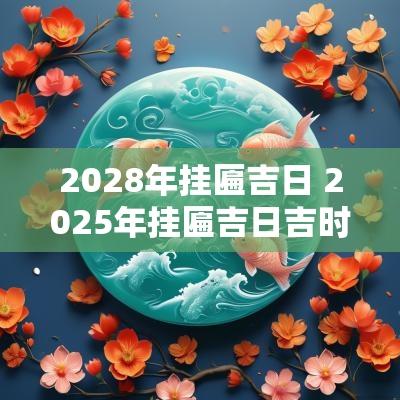 2028年挂匾吉日 2025年挂匾吉日吉时一览表