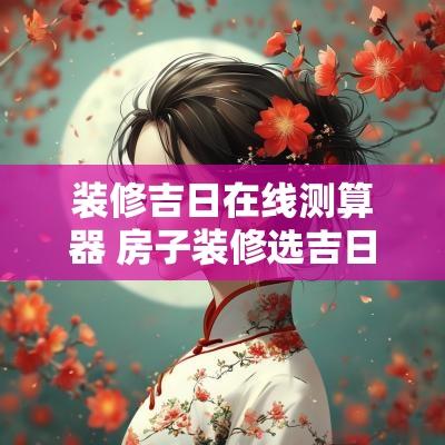 装修吉日在线测算器 房子装修选吉日查询