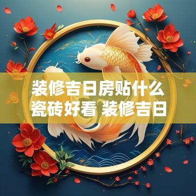 装修吉日房贴什么瓷砖好看 装修吉日点什么香最好