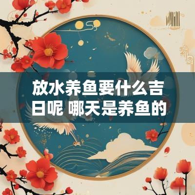 放水养鱼要什么吉日呢 哪天是养鱼的吉日呢