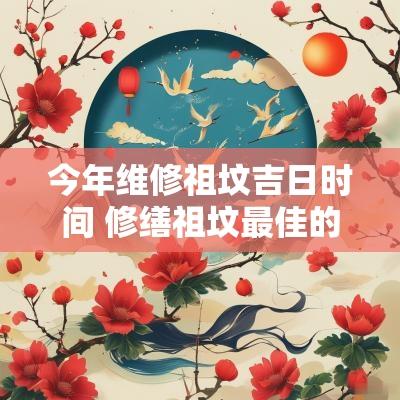 今年维修祖坟吉日时间 修缮祖坟最佳的吉日一览表