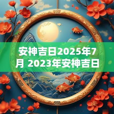 安神吉日2025年7月 2025年安神吉日查询表大全