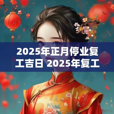 2025年正月停业复工吉日 2025年复工吉日