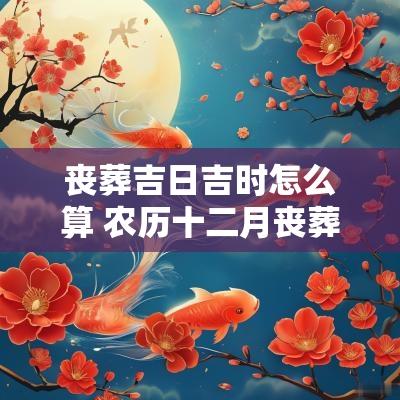 丧葬吉日吉时怎么算 农历十二月丧葬吉日