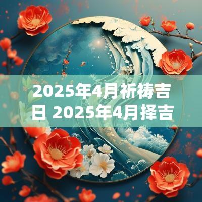 2025年4月祈祷吉日 2025年4月择吉日