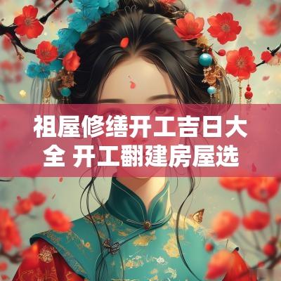 祖屋修缮开工吉日大全 开工翻建房屋选吉日