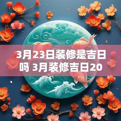 3月23日装修是吉日吗 3月装修吉日2025