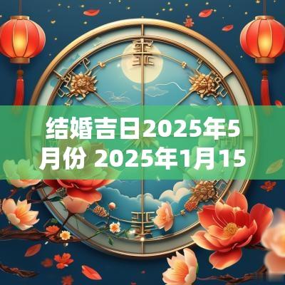 结婚吉日2025年5月份 2025年1月15日是结婚吉日吗