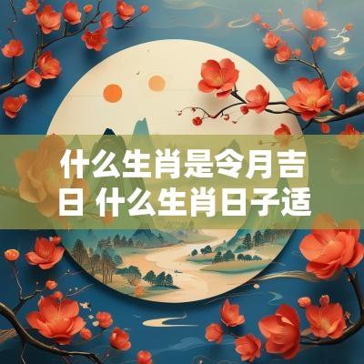 什么生肖是令月吉日 什么生肖日子适合祈福