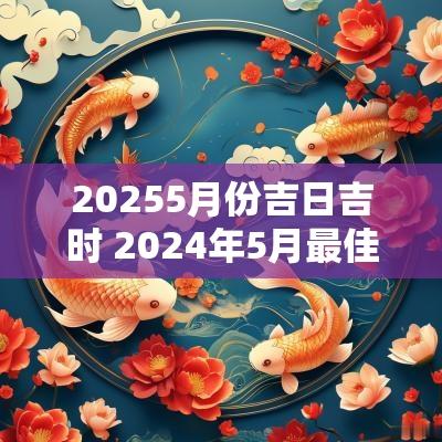 20255月份吉日吉时 2025年5月最佳吉日吉时一览表