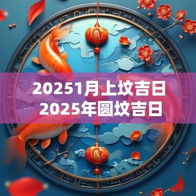 20251月上坟吉日 2025年圆坟吉日
