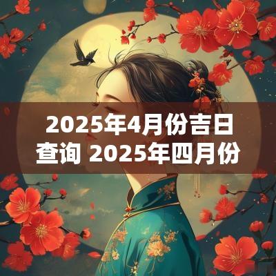 2025年4月份吉日查询 2025年四月份黄道吉日查询
