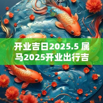 开业吉日2025.5 属马2025开业出行吉日