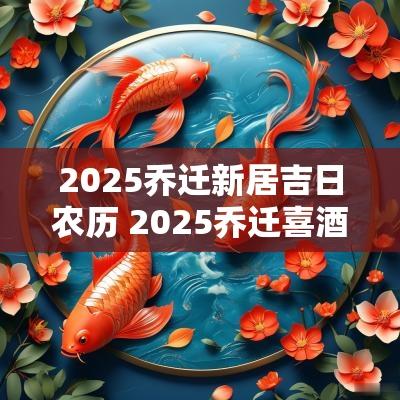 2025乔迁新居吉日农历 2025乔迁喜酒吉日查询