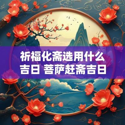 祈福化斋选用什么吉日 菩萨赶斋吉日