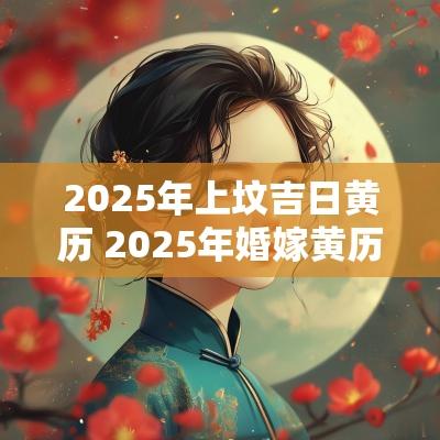 2025年上坟吉日黄历 2025年婚嫁黄历吉日