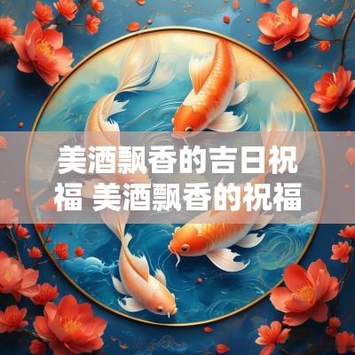 美酒飘香的吉日祝福 美酒飘香的祝福语