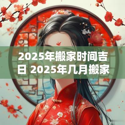 2025年搬家时间吉日 2025年几月搬家日子好