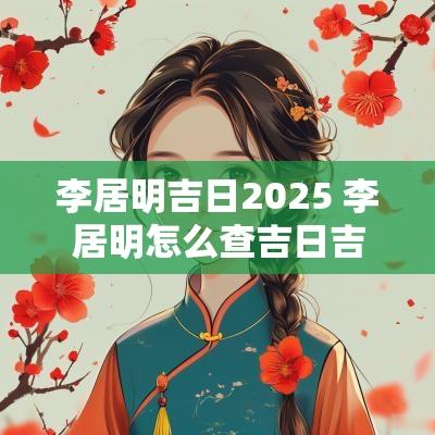 李居明吉日2025 李居明怎么查吉日吉时