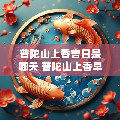 普陀山上香吉日是哪天 普陀山上香早几点晚几点