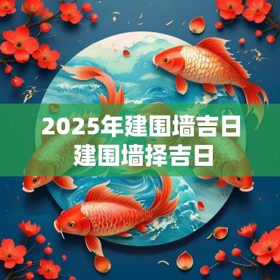 2025年建围墙吉日 建围墙择吉日