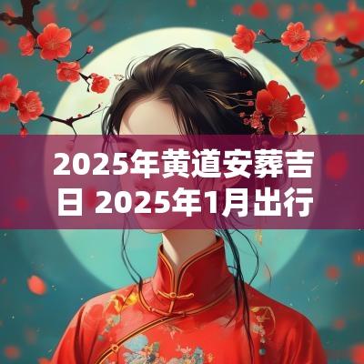 2025年黄道安葬吉日 2025年1月出行吉日