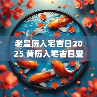 老皇历入宅吉日2025 黄历入宅吉日查询2025
