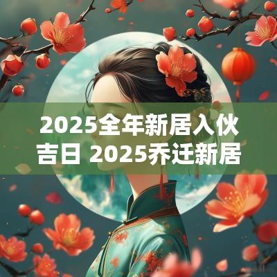 2025全年新居入伙吉日 2025乔迁新居吉日十月一览表