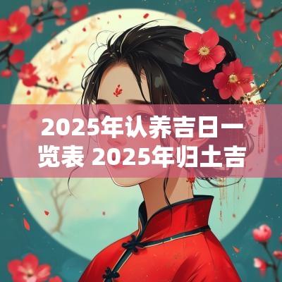 2025年认养吉日一览表 2025年归土吉日