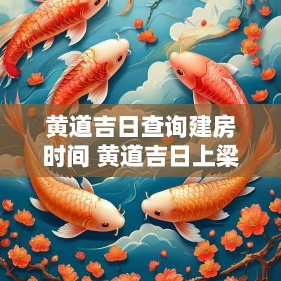 黄道吉日查询建房时间 黄道吉日上梁查询