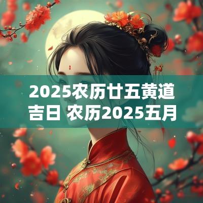 2025农历廿五黄道吉日 农历2025五月黄道吉日