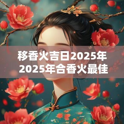 移香火吉日2025年 2025年合香火最佳吉日