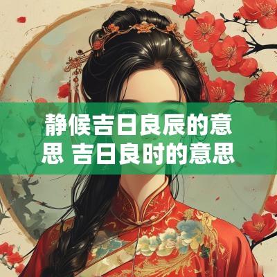 静候吉日良辰的意思 吉日良时的意思是什么
