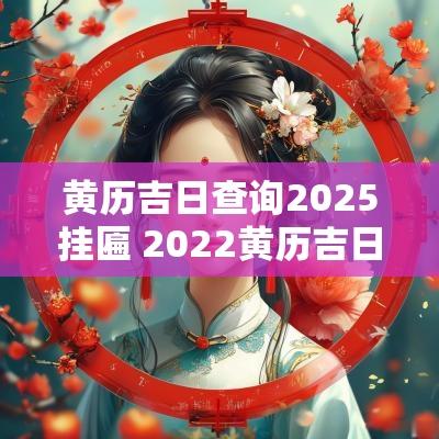黄历吉日查询2025挂匾 2025黄历吉日老黄历查询