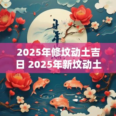 2025年修坟动土吉日 2025年新坟动土吉日