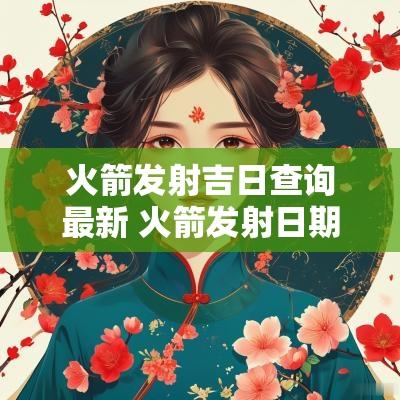 火箭发射吉日查询最新 火箭发射日期黄历