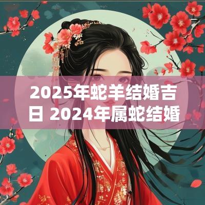2025年蛇羊结婚吉日 2025年属蛇结婚吉日一览表