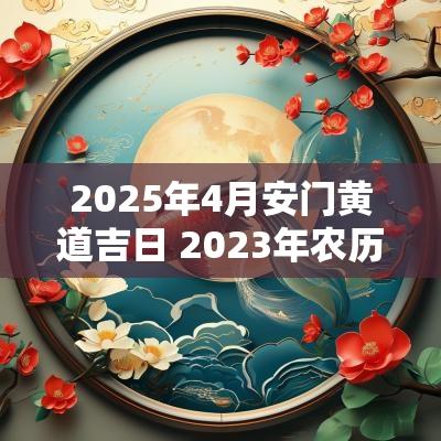 2025年4月安门黄道吉日 2025年农历4月份安门吉日