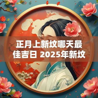 正月上新坟哪天最佳吉日 2025年新坟拜山吉日