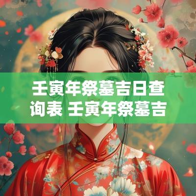 壬寅年祭墓吉日查询表 壬寅年祭墓吉日查询