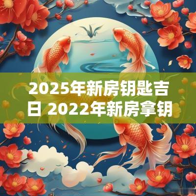 2025年新房钥匙吉日 2025年新房拿钥匙的最佳黄道吉日